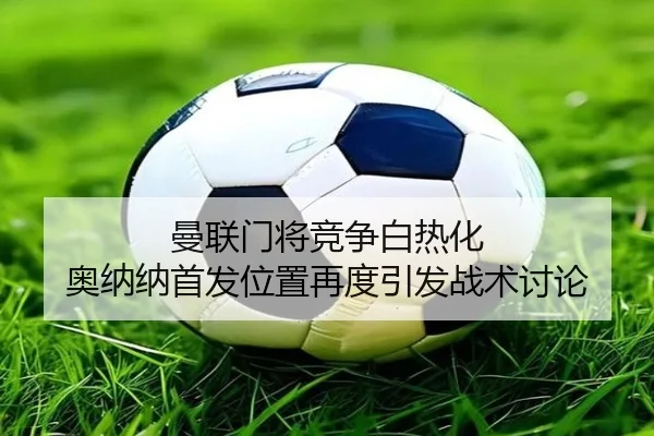 曼联门将竞争白热化 奥纳纳首发位置再度引发战术讨论